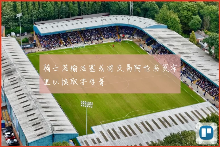 骑士若输活塞或将交易阿伦或莫布里以换取字母哥