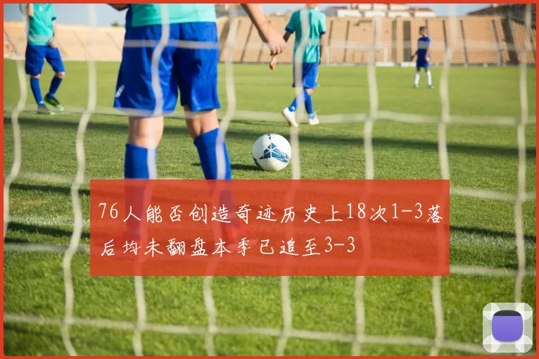 76人能否创造奇迹历史上18次1-3落后均未翻盘本季已追至3-3