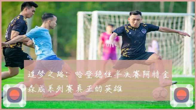 追梦之路：哈登稳住半决赛阿特金森成系列赛真正的英雄