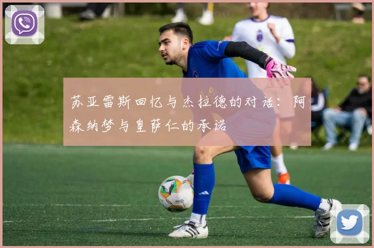 苏亚雷斯回忆与杰拉德的对话：阿森纳梦与皇萨仁的承诺