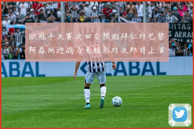 欧冠半决赛次回合预测拜仁对巴黎阿森纳迎战马竞精彩对决即将上演