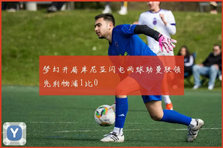 梦幻开局库尼亚闪电两球助曼联领先利物浦1比0