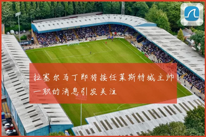 拉塞尔马丁即将接任莱斯特城主帅一职的消息引发关注