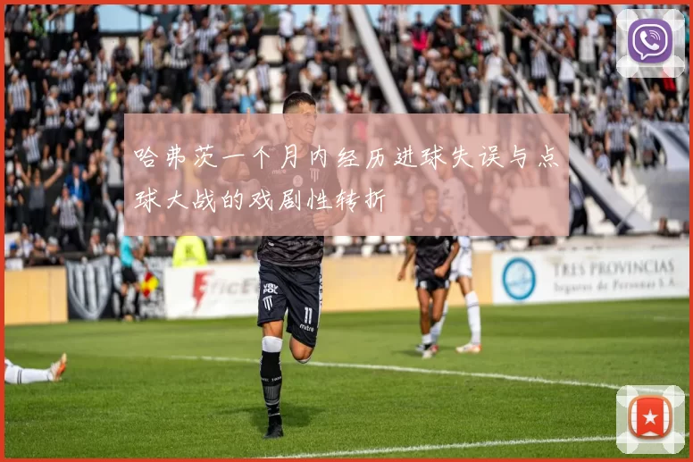 哈弗茨一个月内经历进球失误与点球大战的戏剧性转折