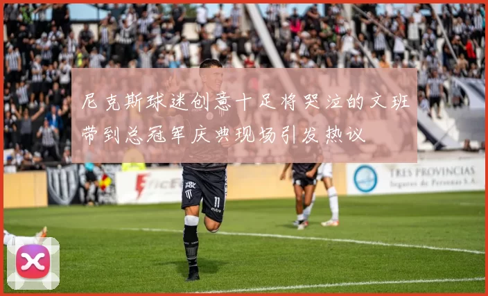 尼克斯球迷创意十足将哭泣的文班带到总冠军庆典现场引发热议