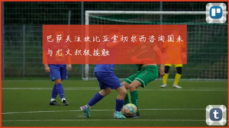 巴萨关注坎比亚索切尔西咨询国米与尤文积极接触