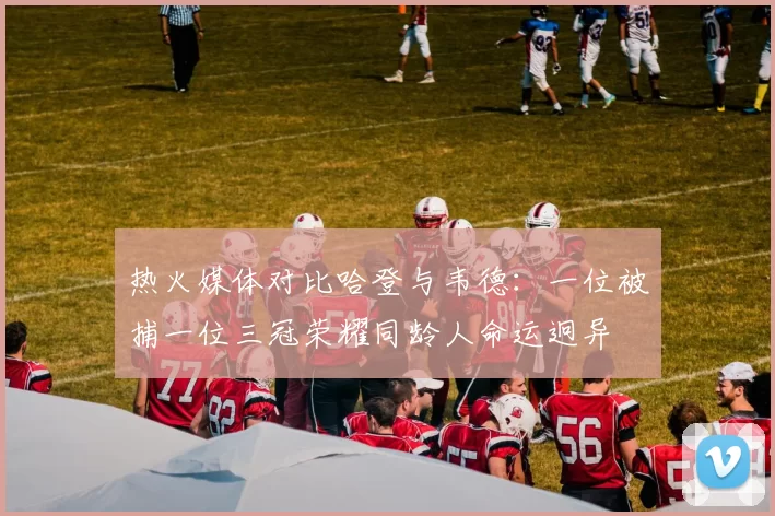 热火媒体对比哈登与韦德：一位被捕一位三冠荣耀同龄人命运迥异