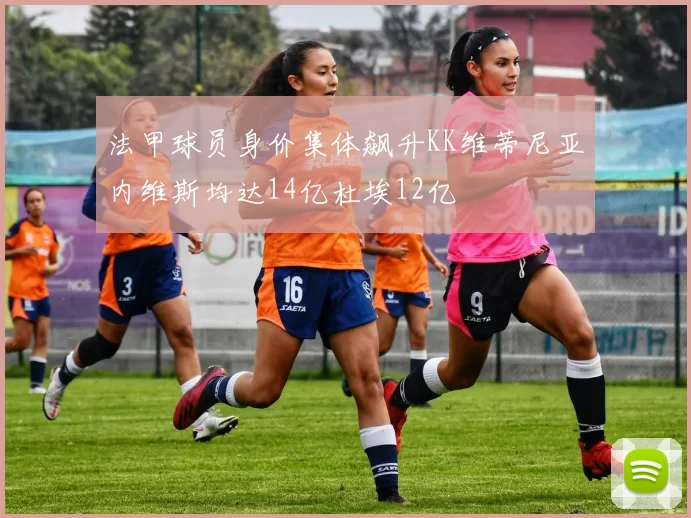 法甲球员身价集体飙升KK维蒂尼亚内维斯均达14亿杜埃12亿